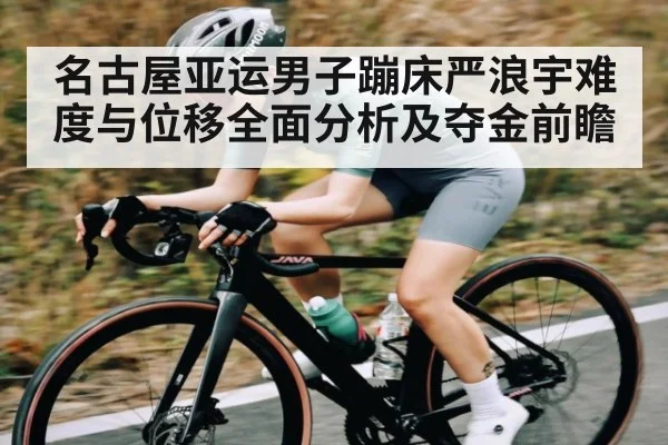 名古屋亚运男子蹦床严浪宇难度与位移全面分析及夺金前瞻