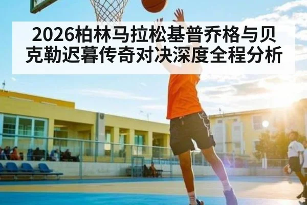 2026柏林马拉松基普乔格与贝克勒迟暮传奇对决深度全程分析